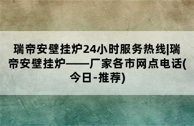 瑞帝安壁挂炉24小时服务热线|瑞帝安壁挂炉——厂家各市网点电话(今日-推荐)